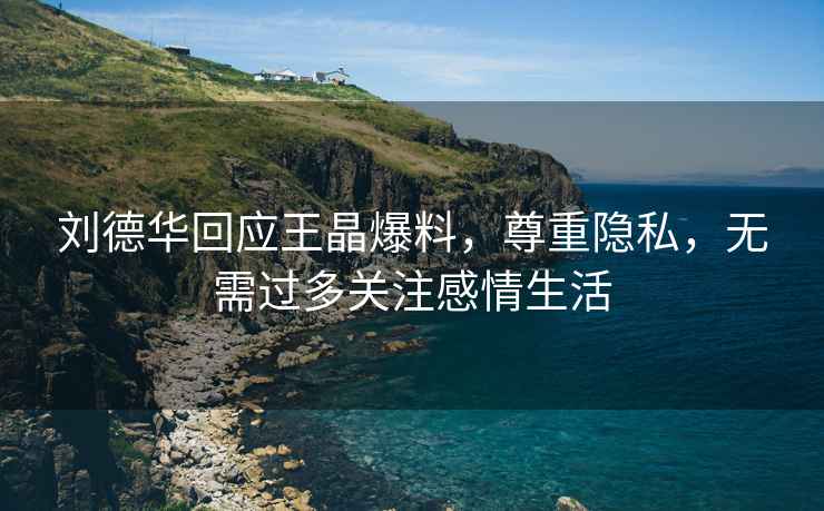 劉德華回應(yīng)王晶爆料，尊重隱私，無(wú)需過多關(guān)注感情生活