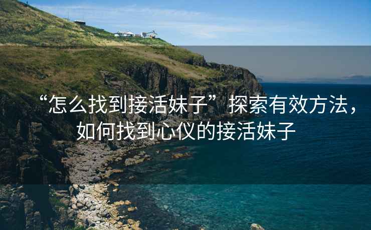 “怎么找到接活妹子”探索有效方法，如何找到心儀的接活妹子