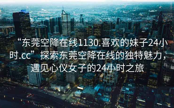 “東莞空降在線1130.喜歡的妹子24小時(shí).cc”探索東莞空降在線的獨(dú)特魅力，遇見心儀女子的24小時(shí)之旅