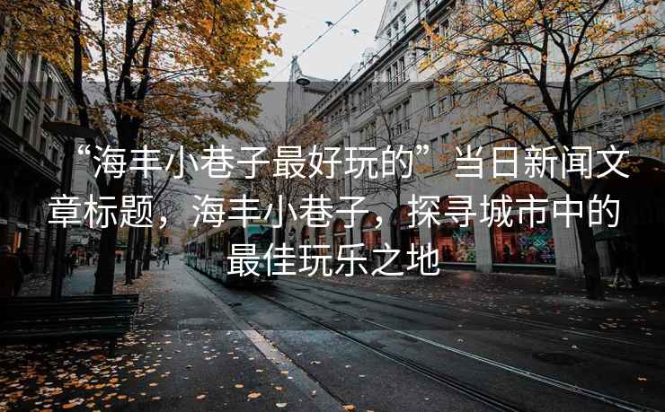 “海豐小巷子最好玩的”當(dāng)日新聞文章標(biāo)題，海豐小巷子，探尋城市中的最佳玩樂(lè)之地
