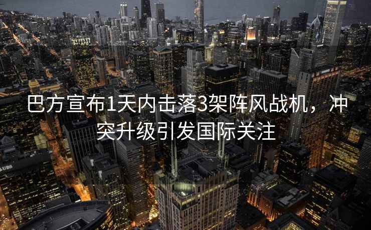 巴方宣布1天內(nèi)擊落3架陣風(fēng)戰(zhàn)機(jī)，沖突升級(jí)引發(fā)國(guó)際關(guān)注