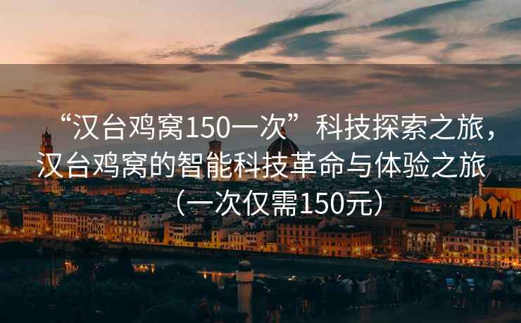 “漢臺雞窩150一次”科技探索之旅，漢臺雞窩的智能科技革命與體驗之旅（一次僅需150元）