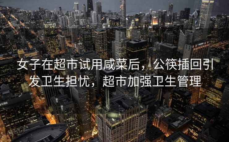 女子在超市試用咸菜后，公筷插回引發(fā)衛(wèi)生擔(dān)憂，超市加強(qiáng)衛(wèi)生管理