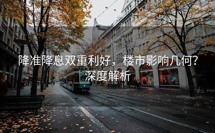 降準(zhǔn)降息雙重利好，樓市影響幾何？深度解析