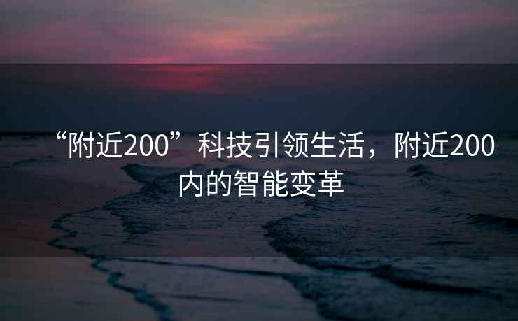 “附近200”科技引領(lǐng)生活，附近200內(nèi)的智能變革