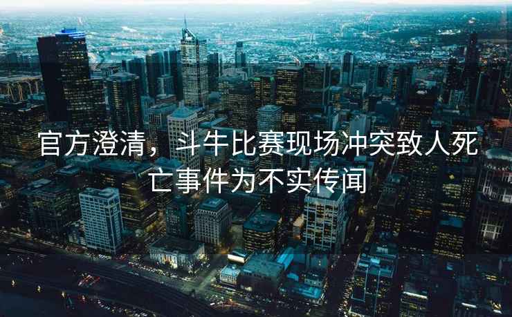 官方澄清，斗牛比賽現(xiàn)場(chǎng)沖突致人死亡事件為不實(shí)傳聞
