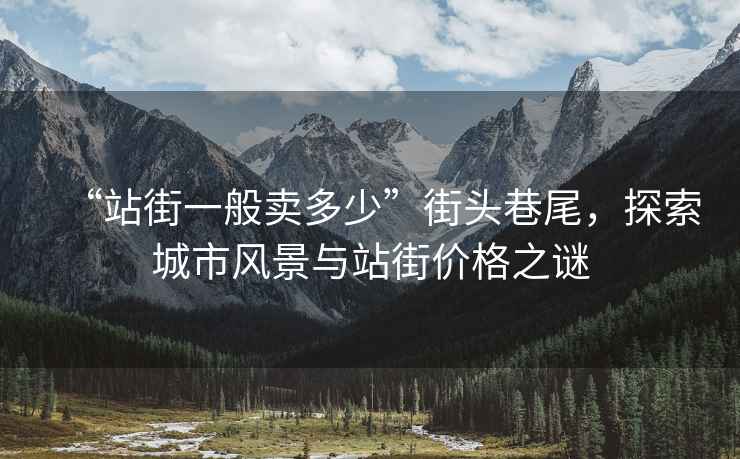 “站街一般賣多少”街頭巷尾，探索城市風景與站街價格之謎