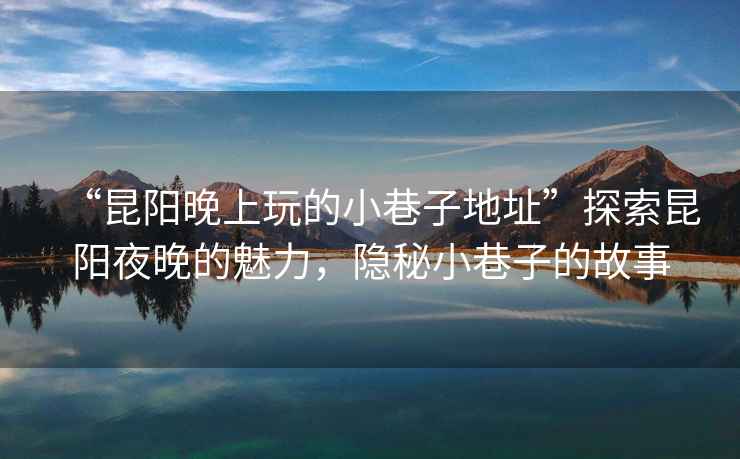 “昆陽晚上玩的小巷子地址”探索昆陽夜晚的魅力，隱秘小巷子的故事