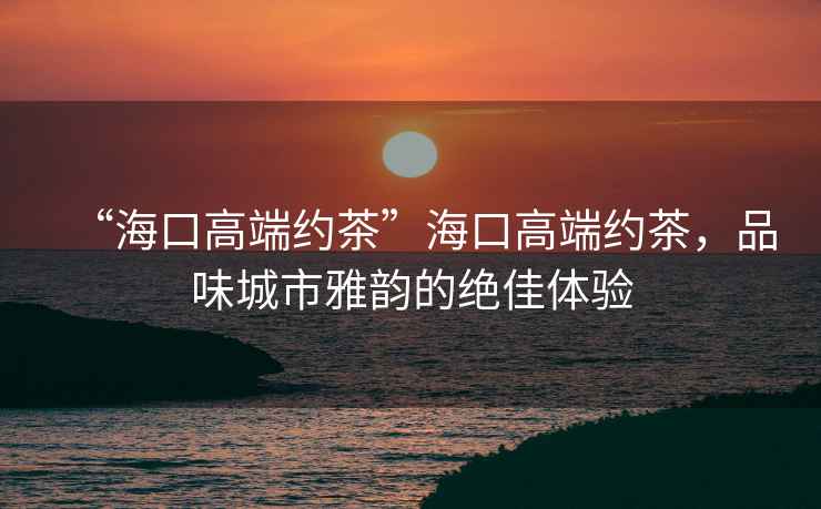 “?？诟叨思s茶”?？诟叨思s茶，品味城市雅韻的絕佳體驗