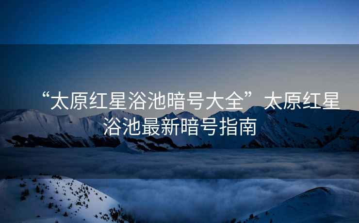 “太原紅星浴池暗號(hào)大全”太原紅星浴池最新暗號(hào)指南