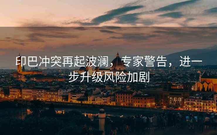 印巴沖突再起波瀾，專家警告，進(jìn)一步升級(jí)風(fēng)險(xiǎn)加劇