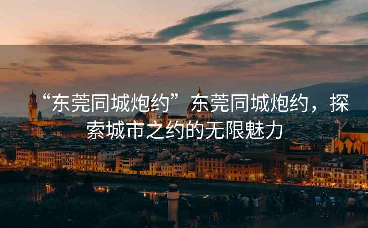 “東莞同城炮約”東莞同城炮約，探索城市之約的無限魅力