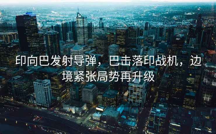 印向巴發(fā)射導(dǎo)彈，巴擊落印戰(zhàn)機(jī)，邊境緊張局勢(shì)再升級(jí)
