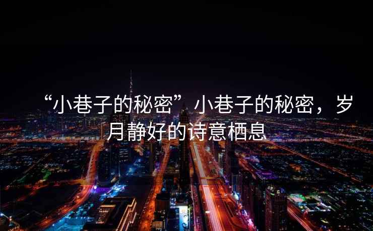 “小巷子的秘密”小巷子的秘密，歲月靜好的詩意棲息