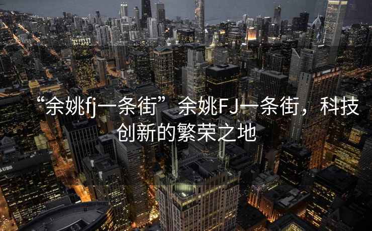“余姚fj一條街”余姚FJ一條街，科技創(chuàng)新的繁榮之地