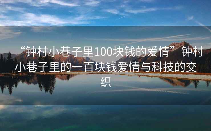 “鐘村小巷子里100塊錢的愛情”鐘村小巷子里的一百塊錢愛情與科技的交織