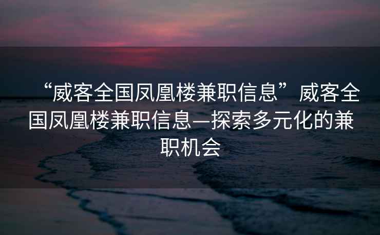 “威客全國(guó)鳳凰樓兼職信息”威客全國(guó)鳳凰樓兼職信息—探索多元化的兼職機(jī)會(huì)