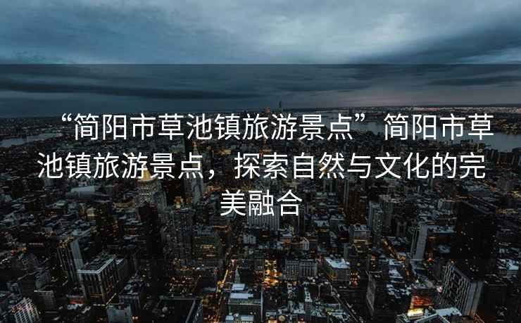 “簡陽市草池鎮(zhèn)旅游景點”簡陽市草池鎮(zhèn)旅游景點，探索自然與文化的完美融合