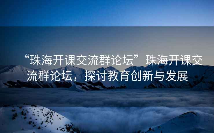 “珠海開課交流群論壇”珠海開課交流群論壇，探討教育創(chuàng)新與發(fā)展