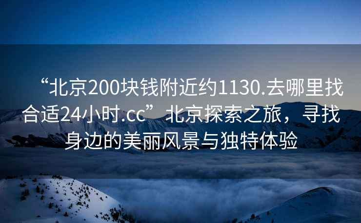 “北京200塊錢附近約1130.去哪里找合適24小時(shí).cc”北京探索之旅，尋找身邊的美麗風(fēng)景與獨(dú)特體驗(yàn)