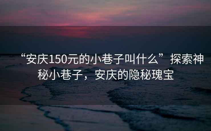 “安慶150元的小巷子叫什么”探索神秘小巷子，安慶的隱秘瑰寶