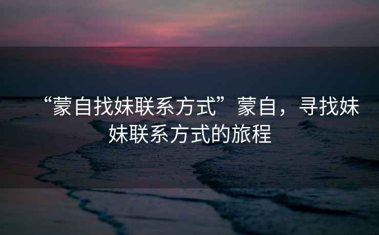 “蒙自找妹聯(lián)系方式”蒙自，尋找妹妹聯(lián)系方式的旅程
