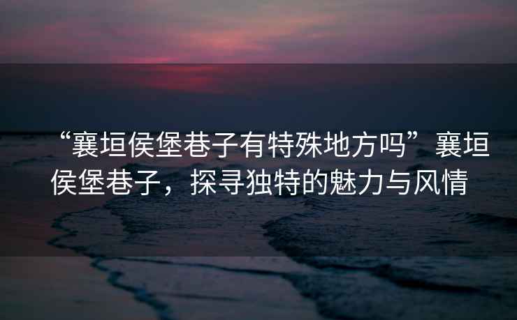 “襄垣侯堡巷子有特殊地方嗎”襄垣侯堡巷子，探尋獨特的魅力與風情