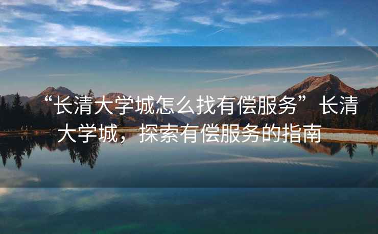 “長清大學城怎么找有償服務”長清大學城，探索有償服務的指南