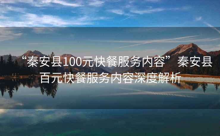 “秦安縣100元快餐服務(wù)內(nèi)容”秦安縣百元快餐服務(wù)內(nèi)容深度解析