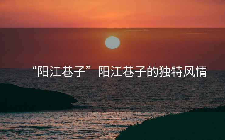 “陽江巷子”陽江巷子的獨特風(fēng)情