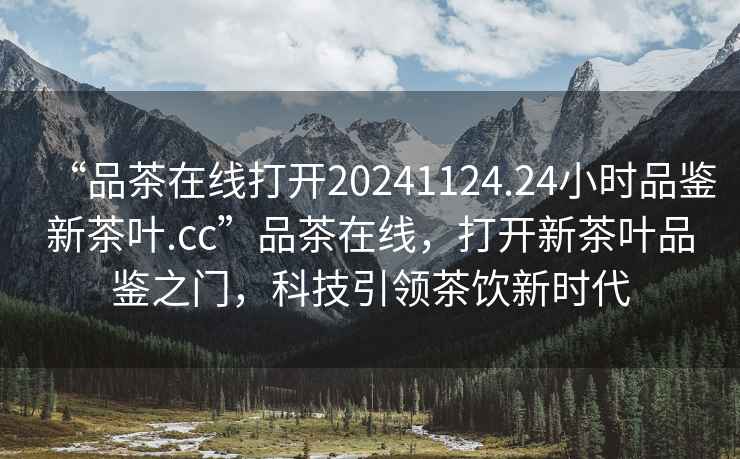 “品茶在線打開20241124.24小時品鑒新茶葉.cc”品茶在線，打開新茶葉品鑒之門，科技引領(lǐng)茶飲新時代