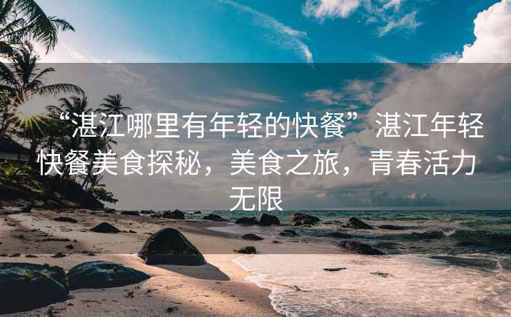 “湛江哪里有年輕的快餐”湛江年輕快餐美食探秘，美食之旅，青春活力無(wú)限