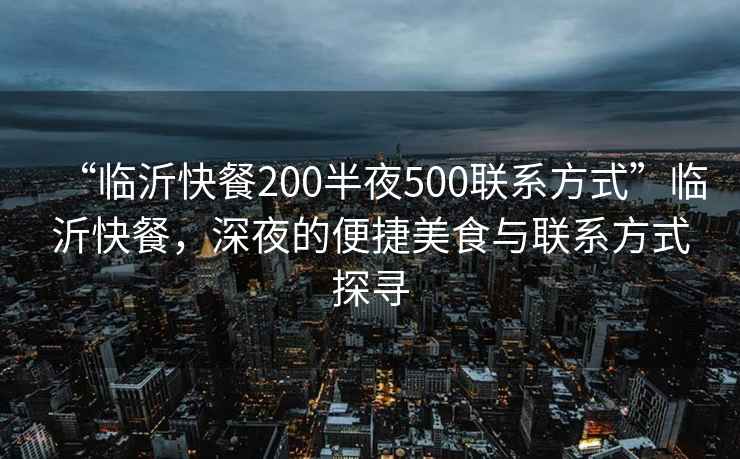 “臨沂快餐200半夜500聯(lián)系方式”臨沂快餐，深夜的便捷美食與聯(lián)系方式探尋