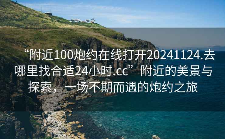 “附近100炮約在線打開(kāi)20241124.去哪里找合適24小時(shí).cc”附近的美景與探索，一場(chǎng)不期而遇的炮約之旅