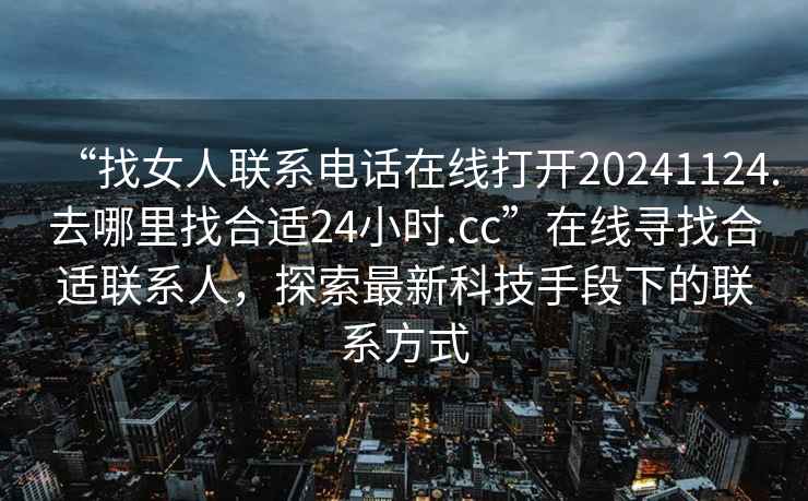 “找女人聯(lián)系電話在線打開(kāi)20241124.去哪里找合適24小時(shí).cc”在線尋找合適聯(lián)系人，探索最新科技手段下的聯(lián)系方式