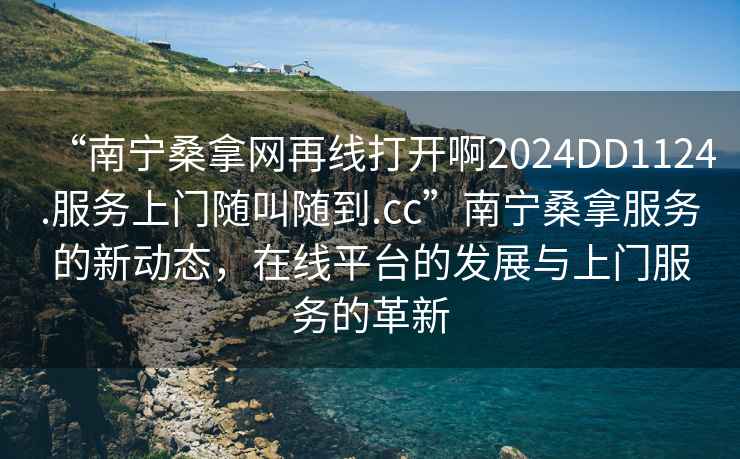 “南寧桑拿網(wǎng)再線打開啊2024DD1124.服務(wù)上門隨叫隨到.cc”南寧桑拿服務(wù)的新動(dòng)態(tài)，在線平臺(tái)的發(fā)展與上門服務(wù)的革新