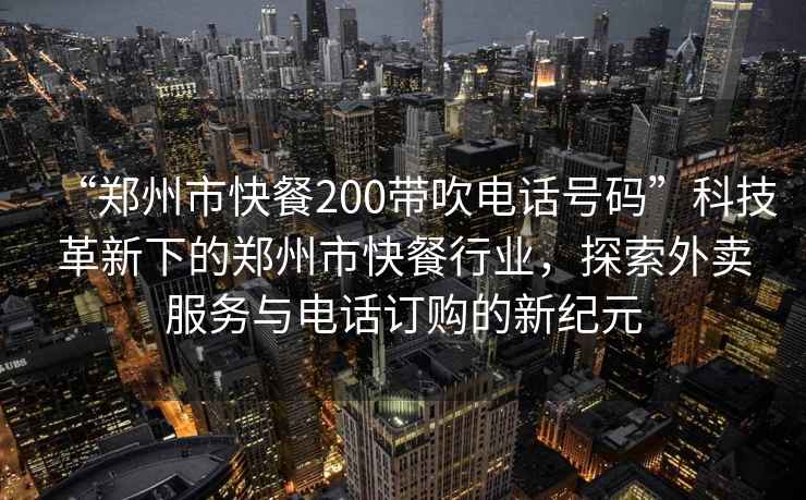 “鄭州市快餐200帶吹電話號碼”科技革新下的鄭州市快餐行業(yè)，探索外賣服務(wù)與電話訂購的新紀(jì)元