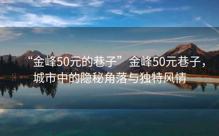 “金峰50元的巷子”金峰50元巷子，城市中的隱秘角落與獨特風情