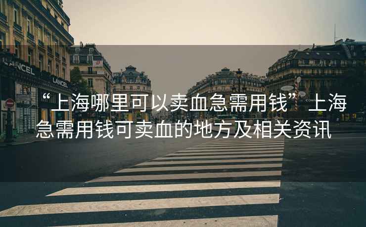 “上海哪里可以賣血急需用錢”上海急需用錢可賣血的地方及相關(guān)資訊