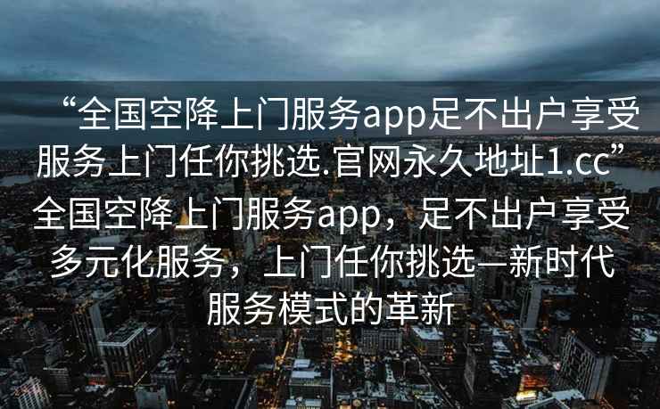 “全國(guó)空降上門服務(wù)app足不出戶享受服務(wù)上門任你挑選.官網(wǎng)永久地址1.cc”全國(guó)空降上門服務(wù)app，足不出戶享受多元化服務(wù)，上門任你挑選—新時(shí)代服務(wù)模式的革新