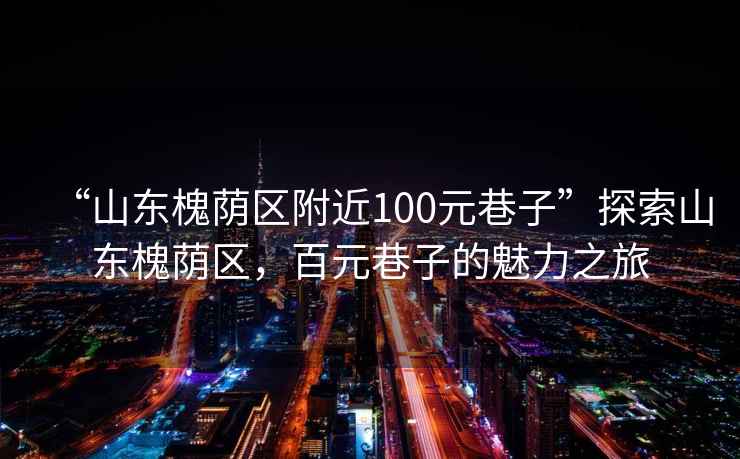 “山東槐蔭區(qū)附近100元巷子”探索山東槐蔭區(qū)，百元巷子的魅力之旅