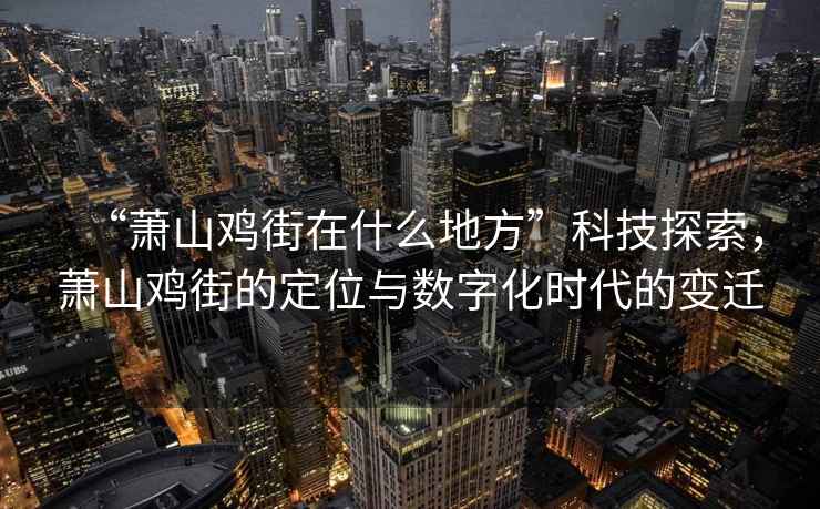 “蕭山雞街在什么地方”科技探索，蕭山雞街的定位與數(shù)字化時代的變遷