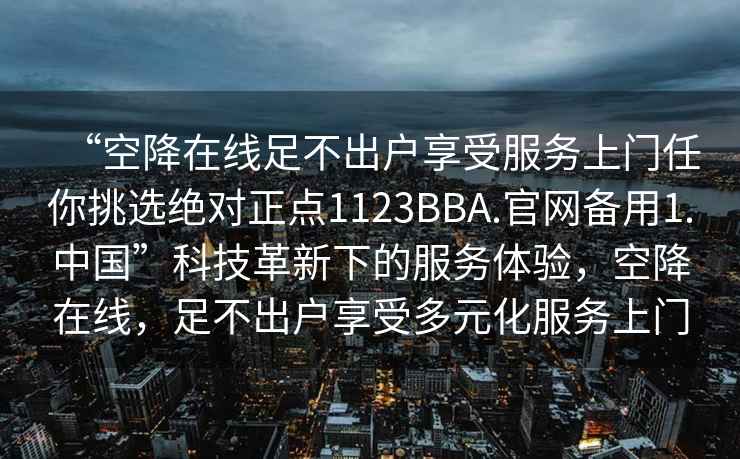 “空降在線足不出戶享受服務(wù)上門任你挑選絕對正點(diǎn)1123BBA.官網(wǎng)備用1.中國”科技革新下的服務(wù)體驗(yàn)，空降在線，足不出戶享受多元化服務(wù)上門