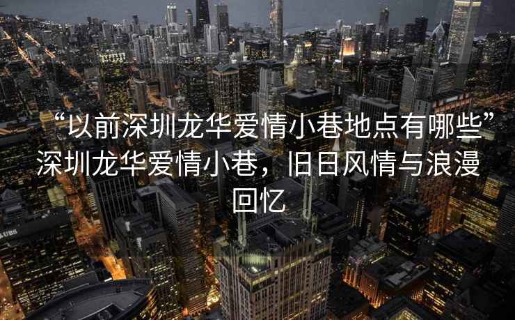 “以前深圳龍華愛(ài)情小巷地點(diǎn)有哪些”深圳龍華愛(ài)情小巷，舊日風(fēng)情與浪漫回憶