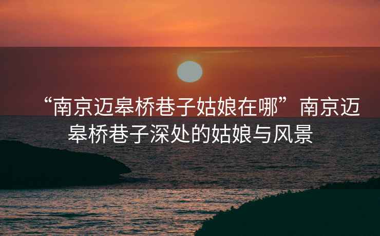 “南京邁皋橋巷子姑娘在哪”南京邁皋橋巷子深處的姑娘與風(fēng)景
