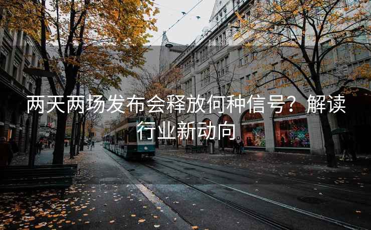 兩天兩場(chǎng)發(fā)布會(huì)釋放何種信號(hào)？解讀行業(yè)新動(dòng)向