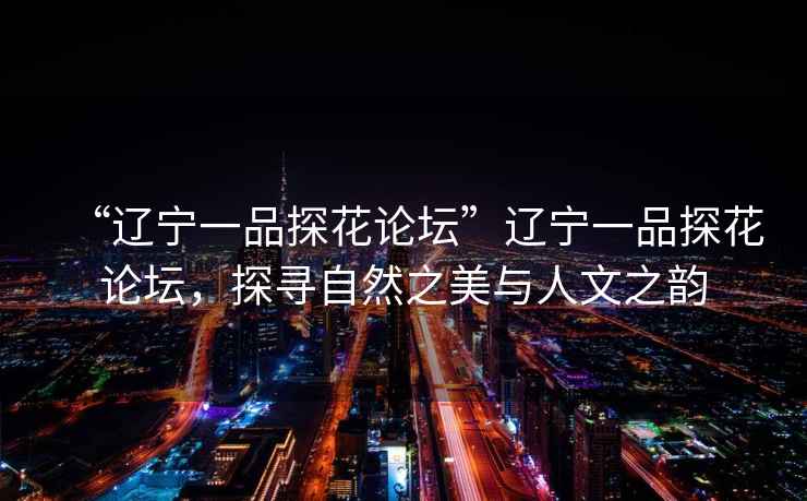 “遼寧一品探花論壇”遼寧一品探花論壇，探尋自然之美與人文之韻