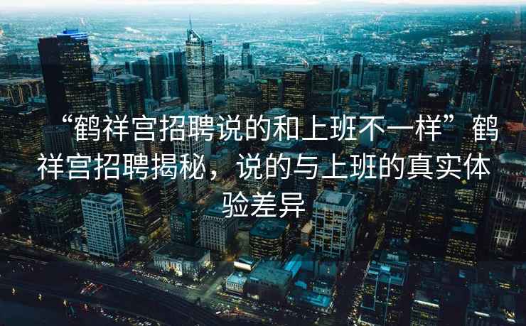 “鶴祥宮招聘說的和上班不一樣”鶴祥宮招聘揭秘，說的與上班的真實體驗差異