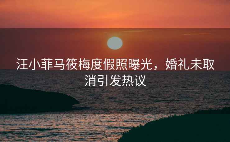 汪小菲馬筱梅度假照曝光，婚禮未取消引發(fā)熱議
