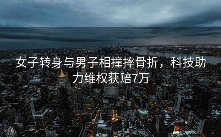 女子轉(zhuǎn)身與男子相撞摔骨折，科技助力維權(quán)獲賠7萬